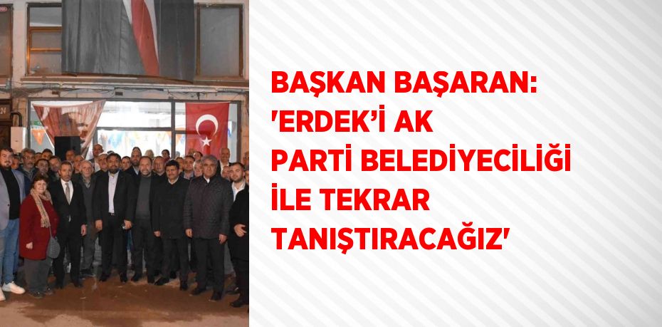 BAŞKAN BAŞARAN: 'ERDEK’İ AK PARTİ BELEDİYECİLİĞİ İLE TEKRAR TANIŞTIRACAĞIZ'