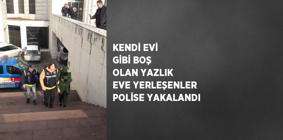 KENDİ EVİ GİBİ BOŞ OLAN YAZLIK EVE YERLEŞENLER POLİSE YAKALANDI