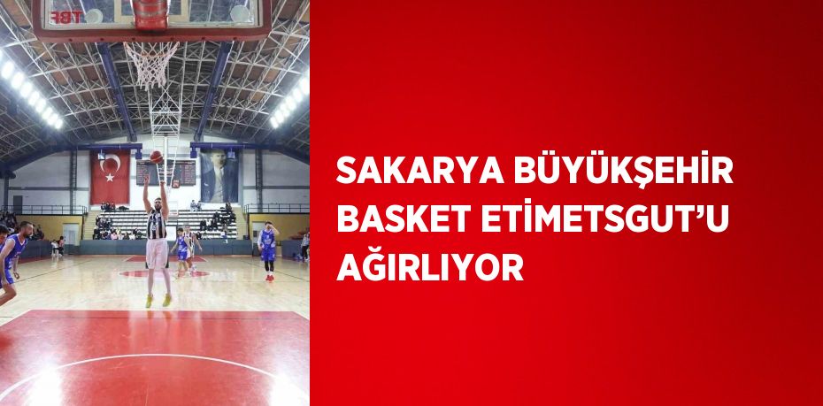 SAKARYA BÜYÜKŞEHİR BASKET ETİMETSGUT’U AĞIRLIYOR