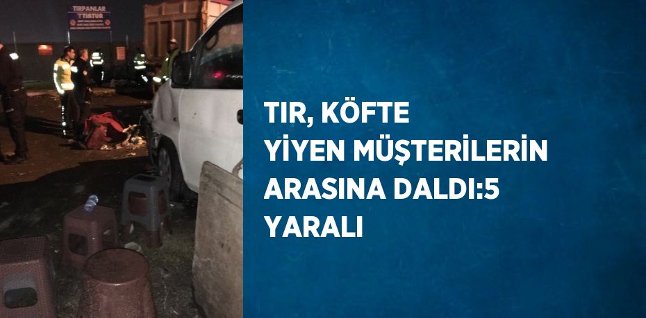 TIR, KÖFTE YİYEN MÜŞTERİLERİN ARASINA DALDI:5 YARALI