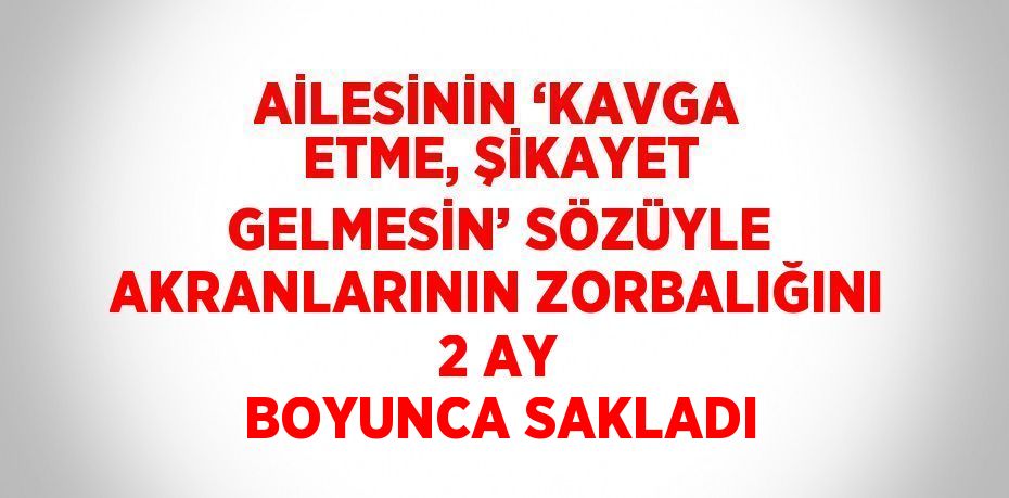 AİLESİNİN ‘KAVGA ETME, ŞİKAYET GELMESİN’ SÖZÜYLE AKRANLARININ ZORBALIĞINI 2 AY BOYUNCA SAKLADI