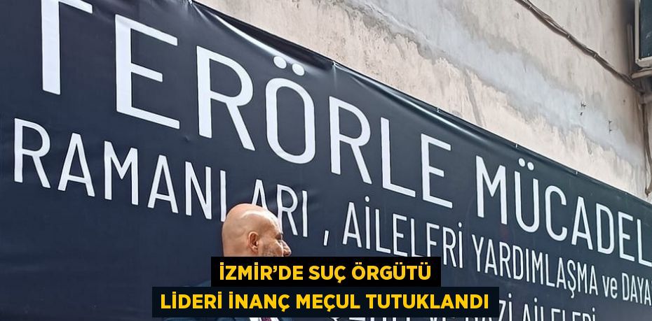 İZMİR’DE SUÇ ÖRGÜTÜ LİDERİ İNANÇ MEÇUL TUTUKLANDI
