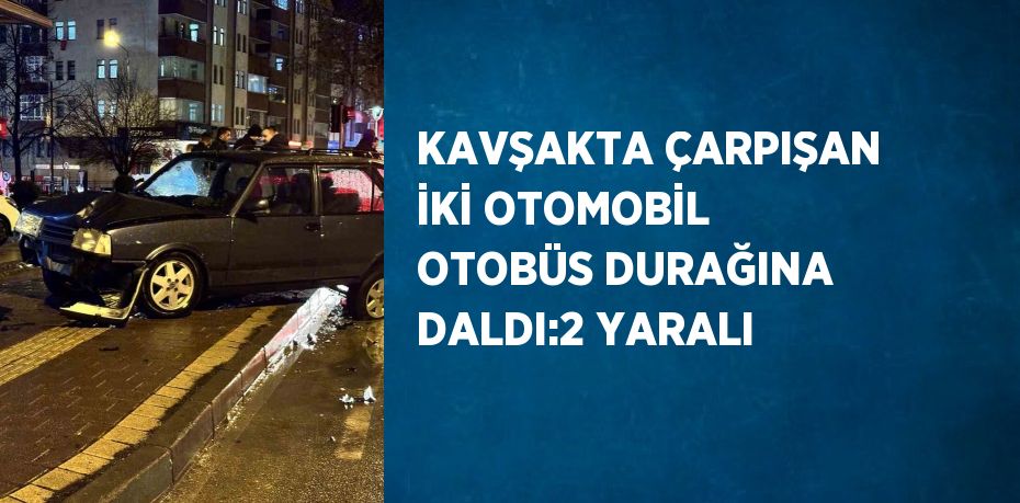 KAVŞAKTA ÇARPIŞAN İKİ OTOMOBİL OTOBÜS DURAĞINA DALDI:2 YARALI