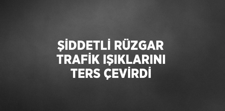 ŞİDDETLİ RÜZGAR TRAFİK IŞIKLARINI TERS ÇEVİRDİ