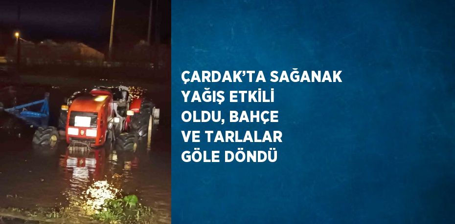 ÇARDAK’TA SAĞANAK YAĞIŞ ETKİLİ OLDU, BAHÇE VE TARLALAR GÖLE DÖNDÜ