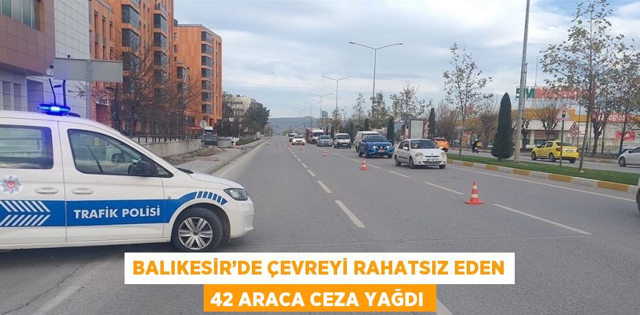 BALIKESİR’DE ÇEVREYİ RAHATSIZ EDEN 42 ARACA CEZA YAĞDI