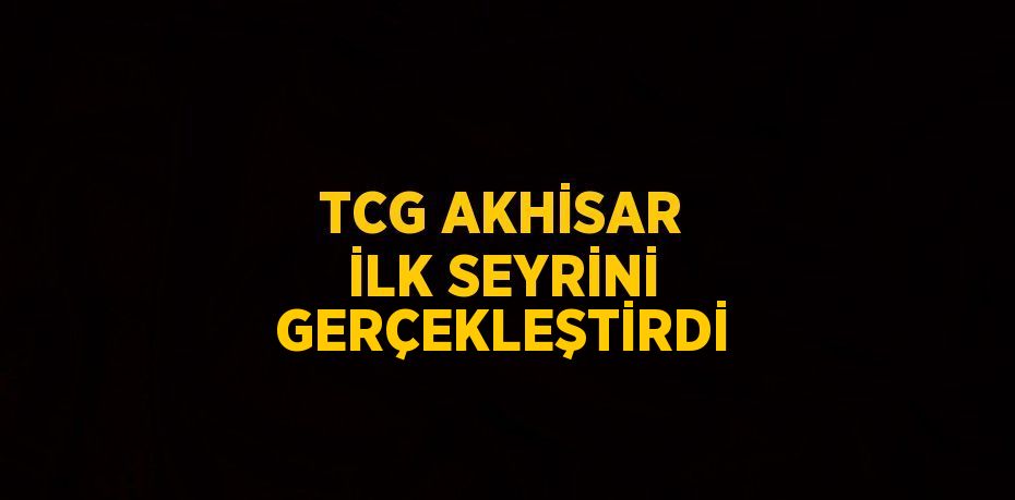 TCG AKHİSAR İLK SEYRİNİ GERÇEKLEŞTİRDİ