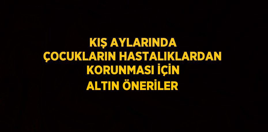 KIŞ AYLARINDA ÇOCUKLARIN HASTALIKLARDAN KORUNMASI İÇİN ALTIN ÖNERİLER