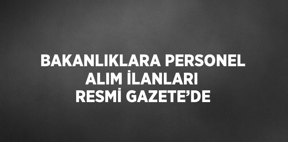 BAKANLIKLARA PERSONEL ALIM İLANLARI RESMİ GAZETE’DE