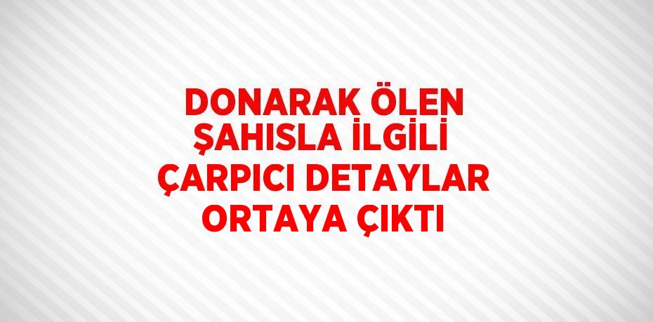 DONARAK ÖLEN ŞAHISLA İLGİLİ ÇARPICI DETAYLAR ORTAYA ÇIKTI