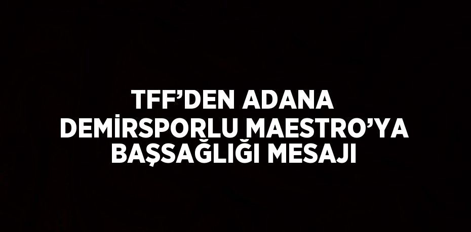 TFF’DEN ADANA DEMİRSPORLU MAESTRO’YA BAŞSAĞLIĞI MESAJI