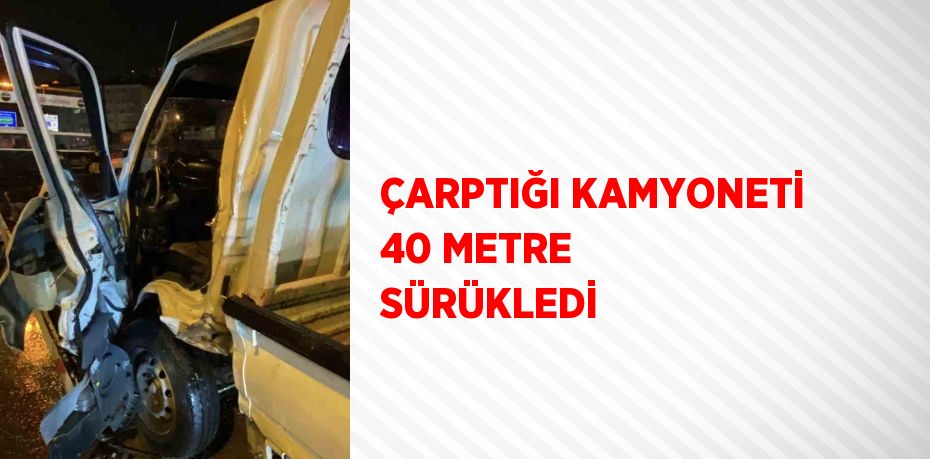 ÇARPTIĞI KAMYONETİ 40 METRE SÜRÜKLEDİ