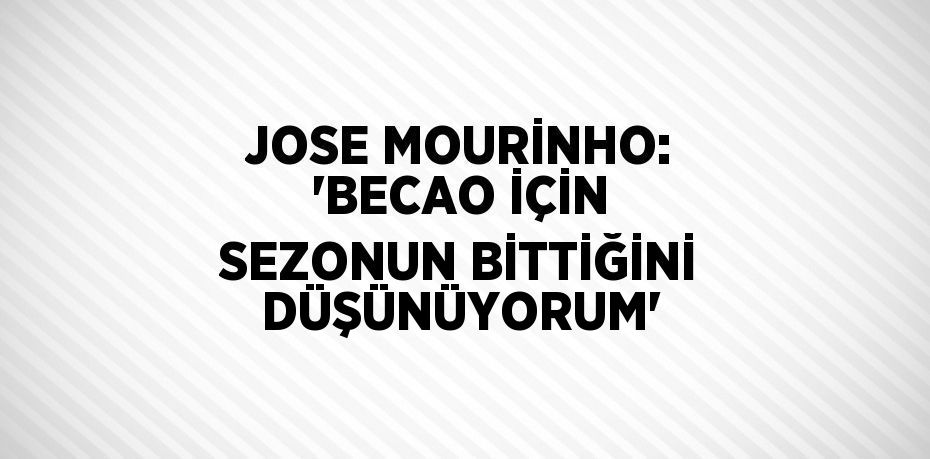 JOSE MOURİNHO: 'BECAO İÇİN SEZONUN BİTTİĞİNİ DÜŞÜNÜYORUM'