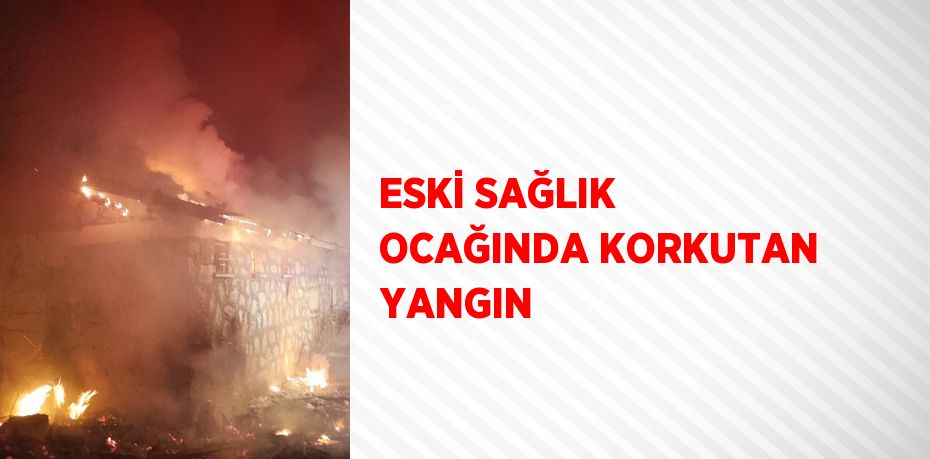 ESKİ SAĞLIK OCAĞINDA KORKUTAN YANGIN