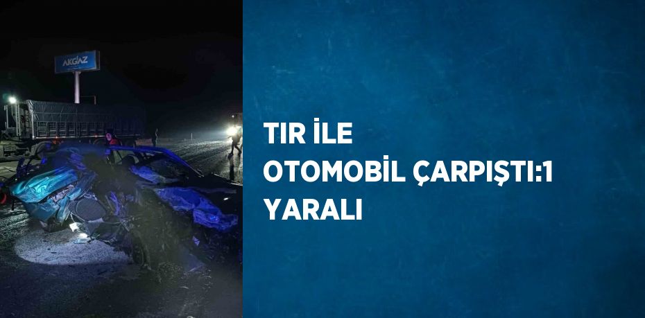 TIR İLE OTOMOBİL ÇARPIŞTI:1 YARALI