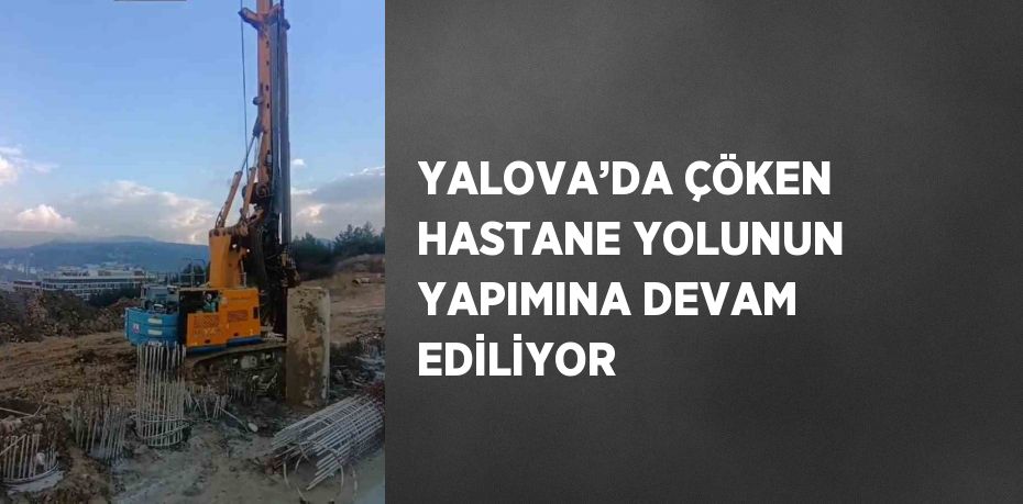 YALOVA’DA ÇÖKEN HASTANE YOLUNUN YAPIMINA DEVAM EDİLİYOR