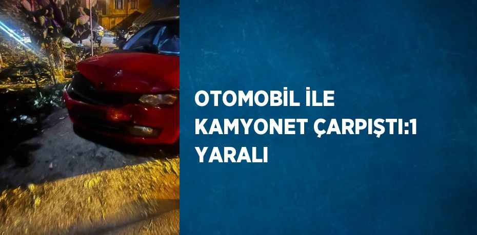 OTOMOBİL İLE KAMYONET ÇARPIŞTI:1 YARALI