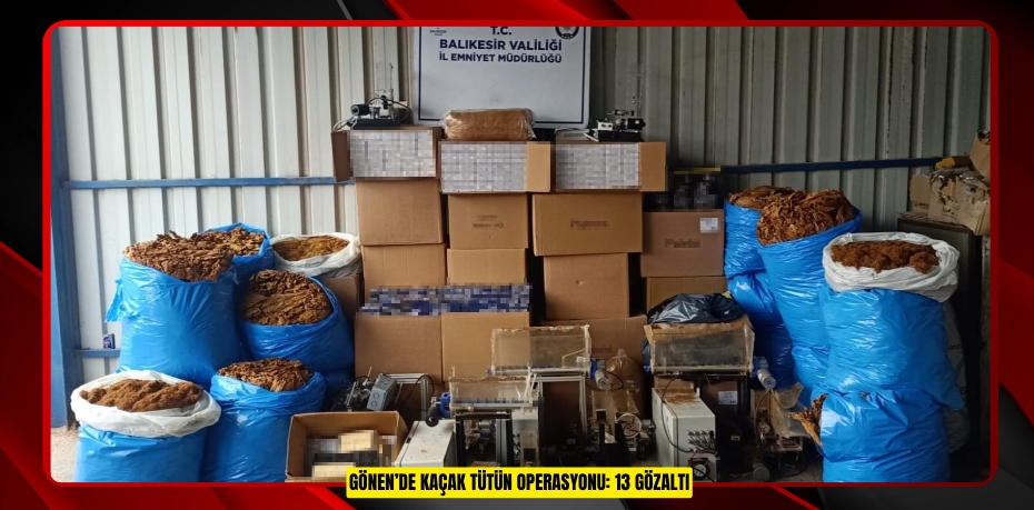 Gönen’de kaçak tütün operasyonu: 13 gözaltı