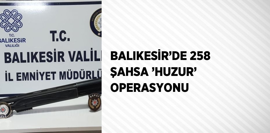 BALIKESİR’DE 258 ŞAHSA ’HUZUR’ OPERASYONU