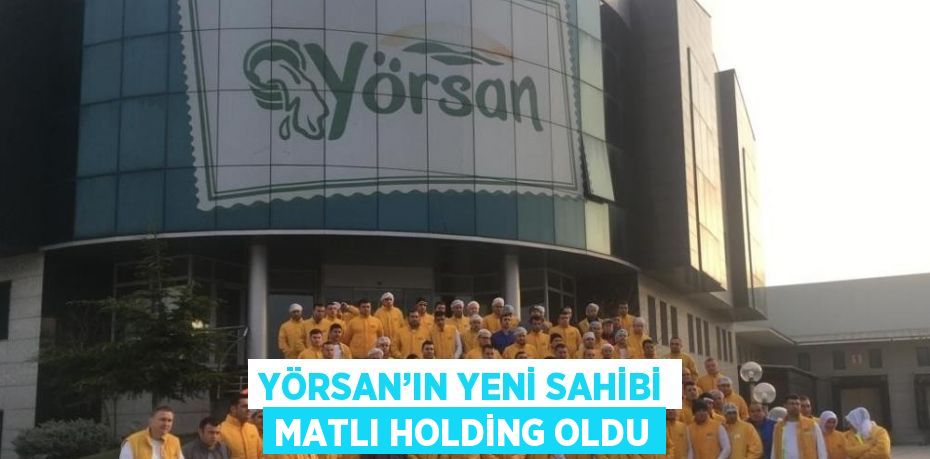 YÖRSAN’IN YENİ SAHİBİ MATLI HOLDİNG OLDU