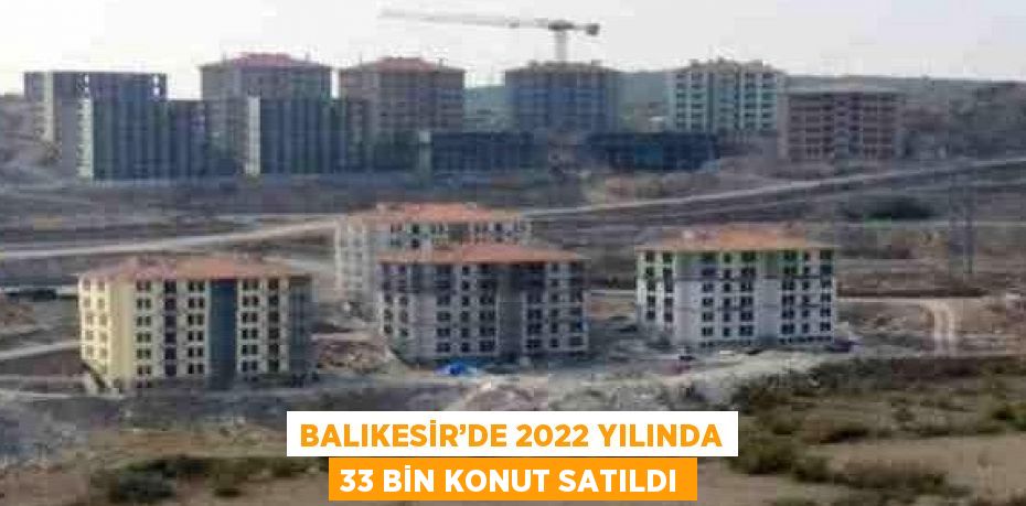 BALIKESİR’DE 2022 YILINDA 33 BİN KONUT SATILDI