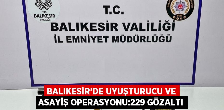 BALIKESİR’DE UYUŞTURUCU VE ASAYİŞ OPERASYONU:229 GÖZALTI