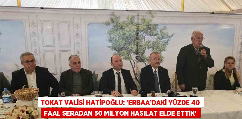 TOKAT VALİSİ HATİPOĞLU: 'ERBAA’DAKİ YÜZDE 40 FAAL SERADAN 50 MİLYON HASILAT ELDE ETTİK'