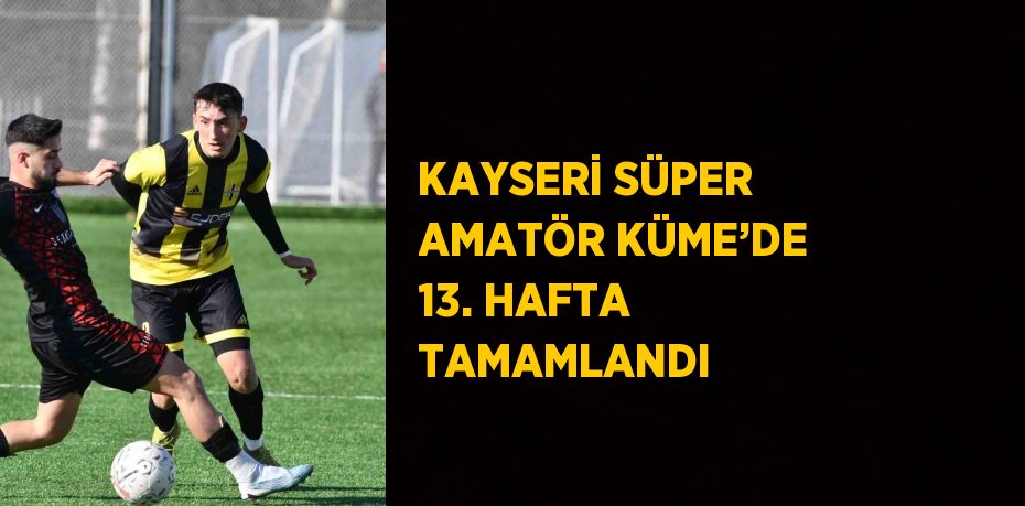 KAYSERİ SÜPER AMATÖR KÜME’DE 13. HAFTA TAMAMLANDI