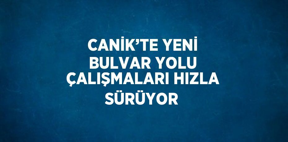 CANİK’TE YENİ BULVAR YOLU ÇALIŞMALARI HIZLA SÜRÜYOR