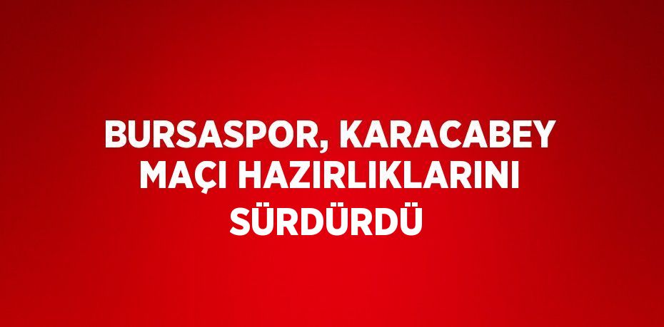 BURSASPOR, KARACABEY MAÇI HAZIRLIKLARINI SÜRDÜRDÜ