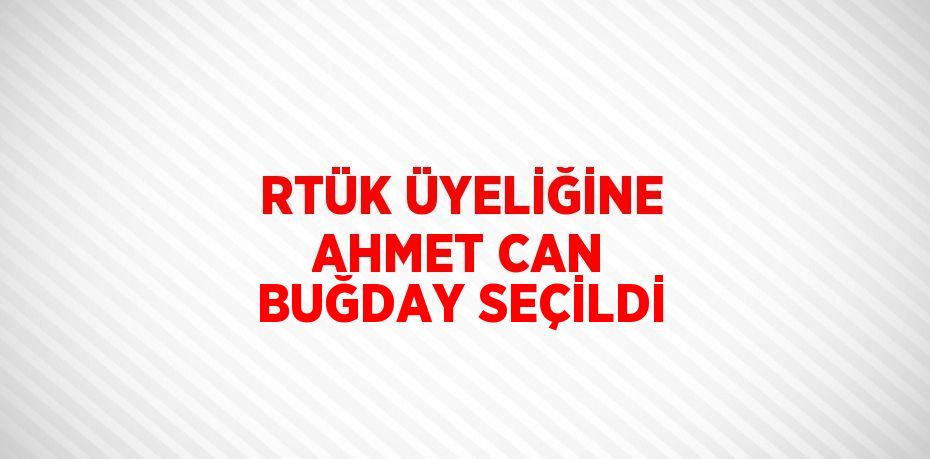 RTÜK ÜYELİĞİNE AHMET CAN BUĞDAY SEÇİLDİ