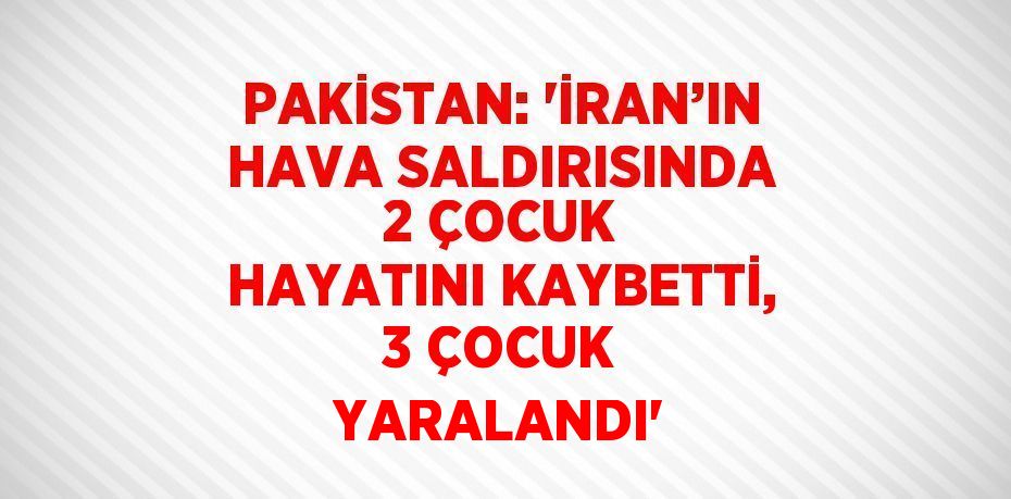 PAKİSTAN: 'İRAN’IN HAVA SALDIRISINDA 2 ÇOCUK HAYATINI KAYBETTİ, 3 ÇOCUK YARALANDI'