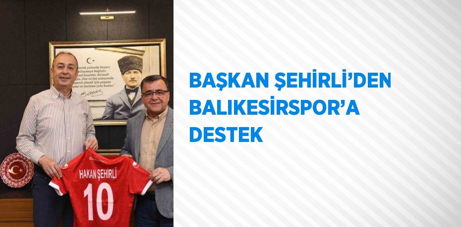 BAŞKAN ŞEHİRLİ’DEN BALIKESİRSPOR’A DESTEK