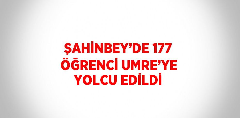 ŞAHİNBEY’DE 177 ÖĞRENCİ UMRE’YE YOLCU EDİLDİ