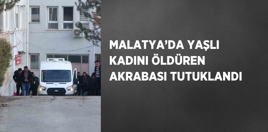 MALATYA’DA YAŞLI KADINI ÖLDÜREN AKRABASI TUTUKLANDI