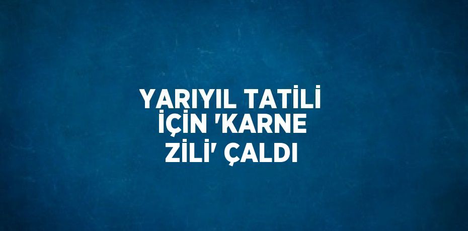 YARIYIL TATİLİ İÇİN 'KARNE ZİLİ' ÇALDI