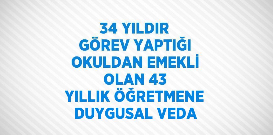 34 YILDIR GÖREV YAPTIĞI OKULDAN EMEKLİ OLAN 43 YILLIK ÖĞRETMENE DUYGUSAL VEDA