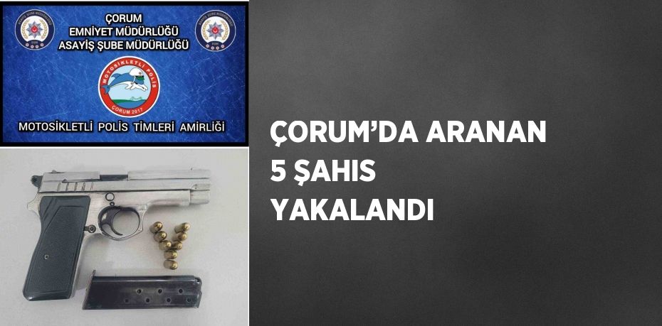 ÇORUM’DA ARANAN 5 ŞAHIS YAKALANDI