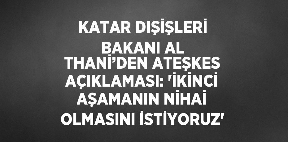 KATAR DIŞİŞLERİ BAKANI AL THANİ’DEN ATEŞKES AÇIKLAMASI: 'İKİNCİ AŞAMANIN NİHAİ OLMASINI İSTİYORUZ'