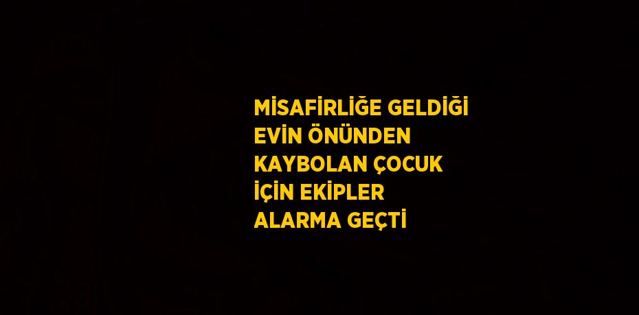 MİSAFİRLİĞE GELDİĞİ EVİN ÖNÜNDEN KAYBOLAN ÇOCUK İÇİN EKİPLER ALARMA GEÇTİ