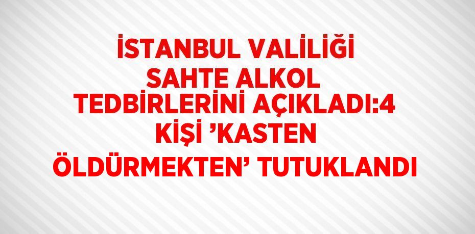 İSTANBUL VALİLİĞİ SAHTE ALKOL TEDBİRLERİNİ AÇIKLADI:4 KİŞİ ’KASTEN ÖLDÜRMEKTEN’ TUTUKLANDI