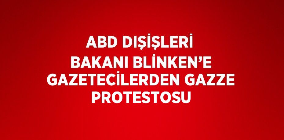 ABD DIŞİŞLERİ BAKANI BLİNKEN’E GAZETECİLERDEN GAZZE PROTESTOSU