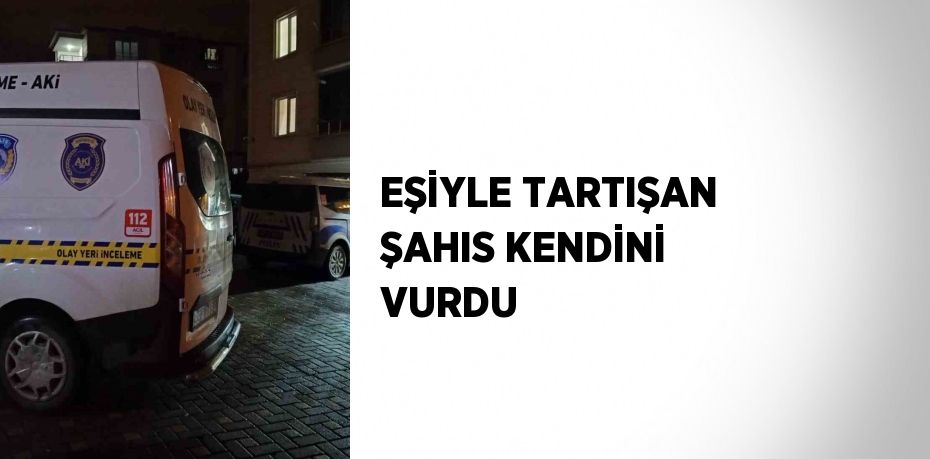 EŞİYLE TARTIŞAN ŞAHIS KENDİNİ VURDU