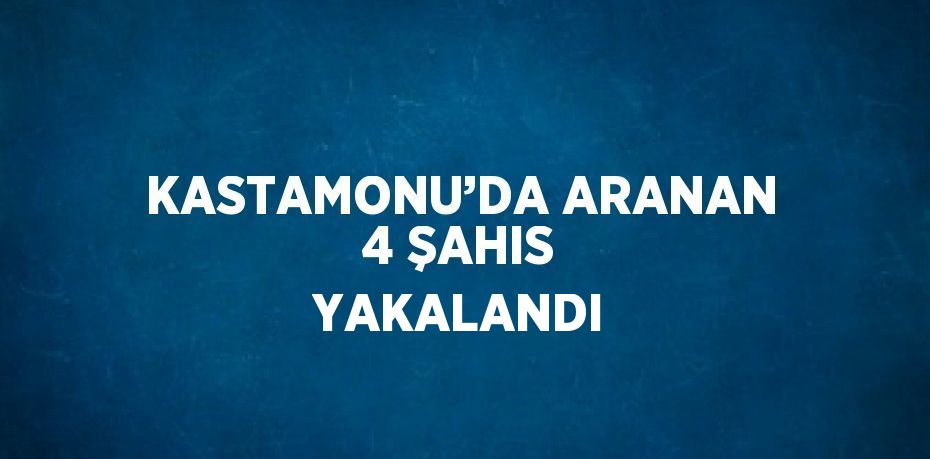 KASTAMONU’DA ARANAN 4 ŞAHIS YAKALANDI