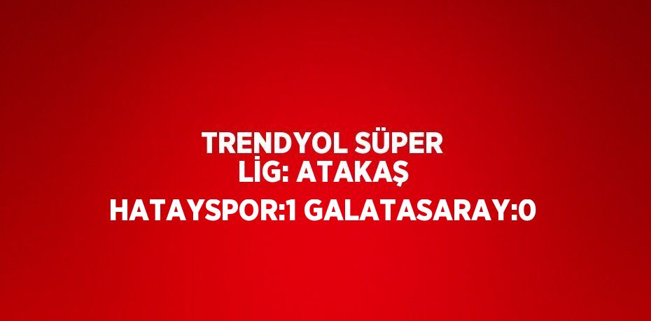 TRENDYOL SÜPER LİG: ATAKAŞ HATAYSPOR:1 GALATASARAY:0