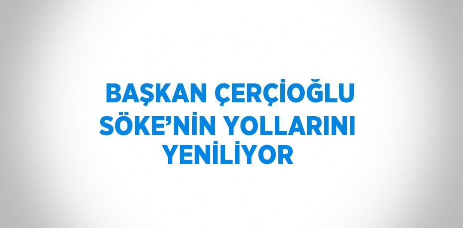 BAŞKAN ÇERÇİOĞLU SÖKE’NİN YOLLARINI YENİLİYOR