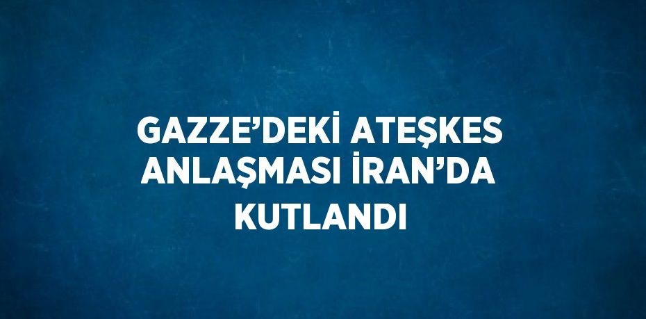 GAZZE’DEKİ ATEŞKES ANLAŞMASI İRAN’DA KUTLANDI