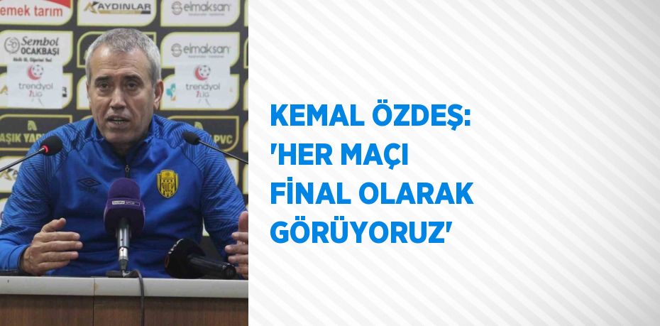 KEMAL ÖZDEŞ: 'HER MAÇI FİNAL OLARAK GÖRÜYORUZ'