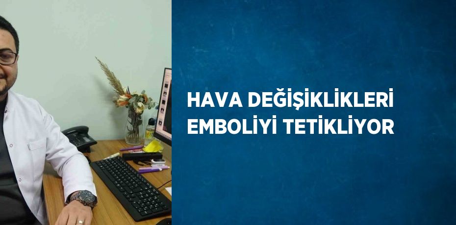 HAVA DEĞİŞİKLİKLERİ EMBOLİYİ TETİKLİYOR