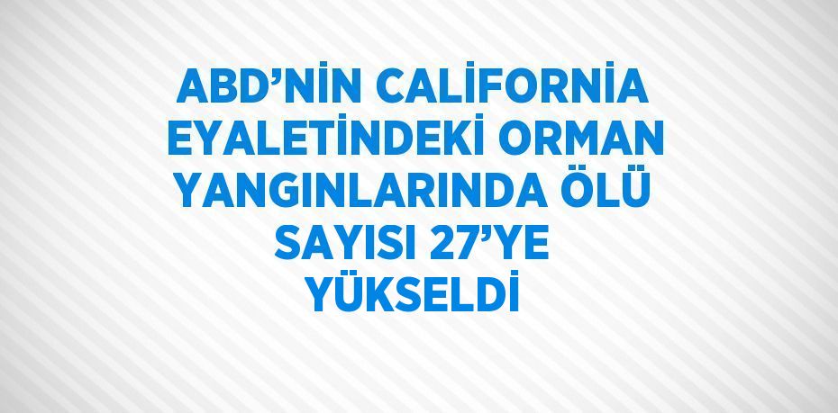 ABD’NİN CALİFORNİA EYALETİNDEKİ ORMAN YANGINLARINDA ÖLÜ SAYISI 27’YE YÜKSELDİ